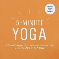 5-Minute Yoga : A More Energetic, Focused, and Balanced You in Just 5 Minutes a Day