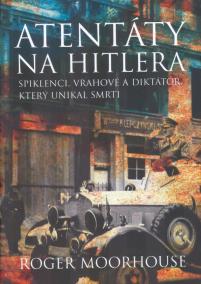 Atentáty na Hitlera. Spiklenci, vrahové a diktátor, který unikl smrti